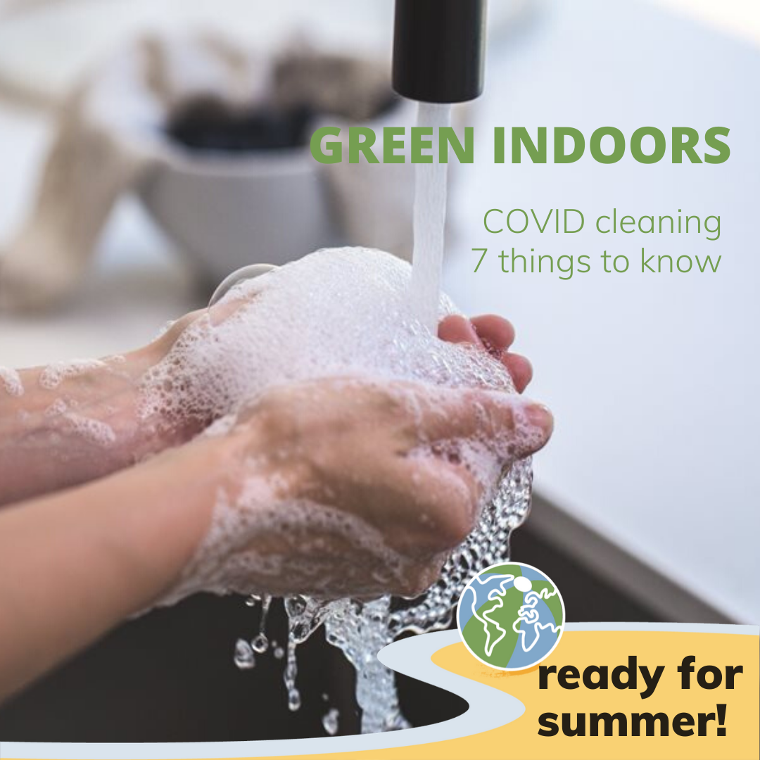 Foam covered hands in a faucet stream. Titles read, greeen indoors, COVID cleaning, seven things to know, ready for summer.